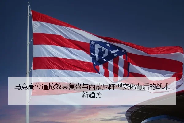 马竞高位逼抢效果复盘与西蒙尼阵型变化背后的战术新趋势