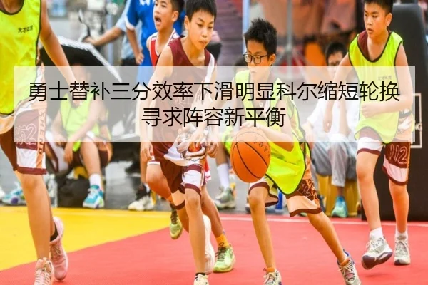勇士替补三分效率下滑明显科尔缩短轮换寻求阵容新平衡