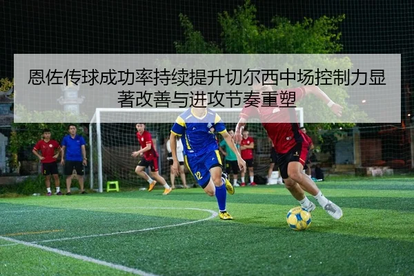 恩佐传球成功率持续提升切尔西中场控制力显著改善与进攻节奏重塑