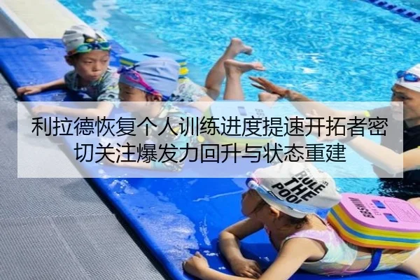 利拉德恢复个人训练进度提速开拓者密切关注爆发力回升与状态重建