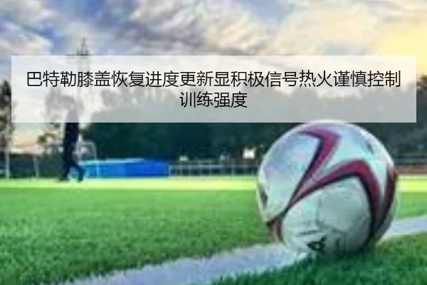 巴特勒膝盖恢复进度更新显积极信号热火谨慎控制训练强度